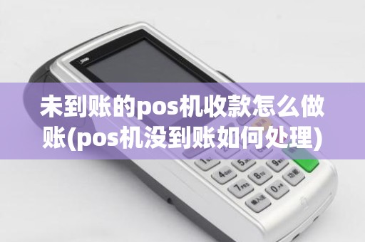 未到账的pos机收款怎么做账(pos机没到账如何处理)