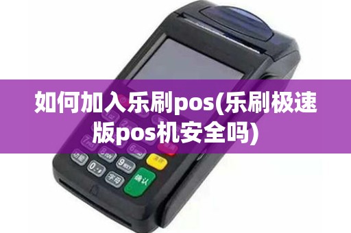 如何加入乐刷pos(乐刷极速版pos机安全吗)