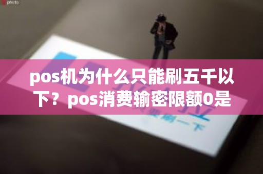 pos机为什么只能刷五千以下？pos消费输密限额0是什么意思