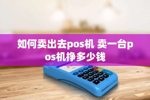 如何卖出去pos机 卖一台pos机挣多少钱