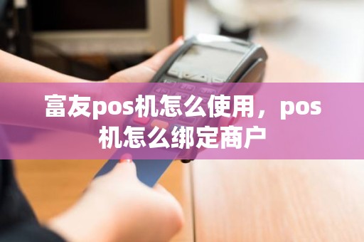 富友pos机怎么使用，pos机怎么绑定商户
