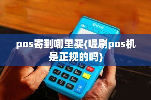 pos寄到哪里买(喔刷pos机是正规的吗)