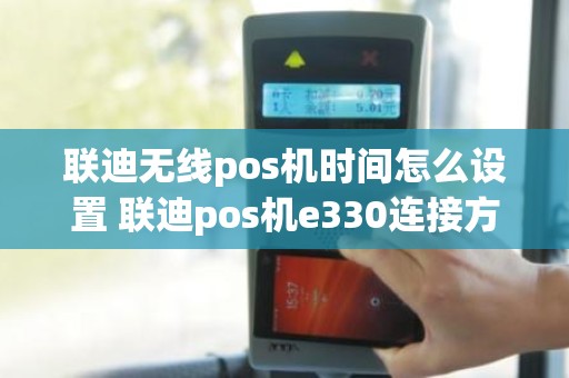 联迪无线pos机时间怎么设置 联迪pos机e330连接方法