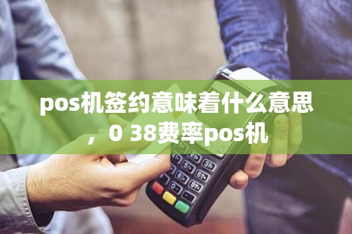 pos机签约意味着什么意思，0 38费率pos机