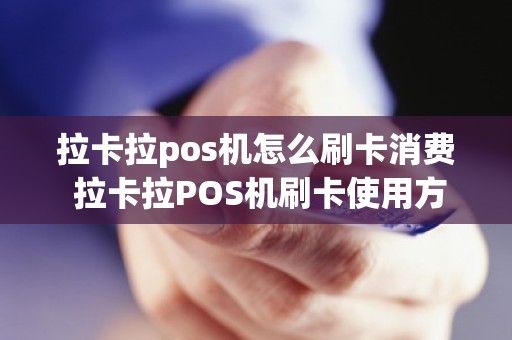 拉卡拉pos机怎么刷卡消费 拉卡拉POS机刷卡使用方法