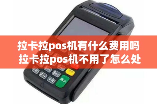 拉卡拉pos机有什么费用吗 拉卡拉pos机不用了怎么处理