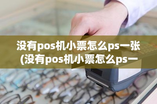 没有pos机小票怎么ps一张(没有pos机小票怎么ps一张)