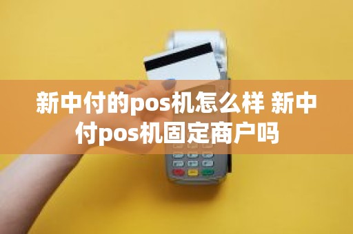 新中付的pos机怎么样 新中付pos机固定商户吗