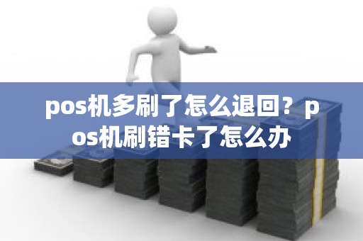 pos机多刷了怎么退回？pos机刷错卡了怎么办