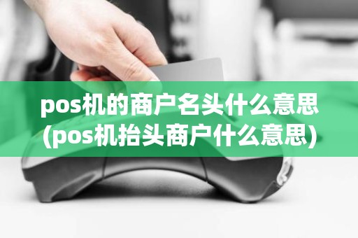 pos机的商户名头什么意思(pos机抬头商户什么意思)