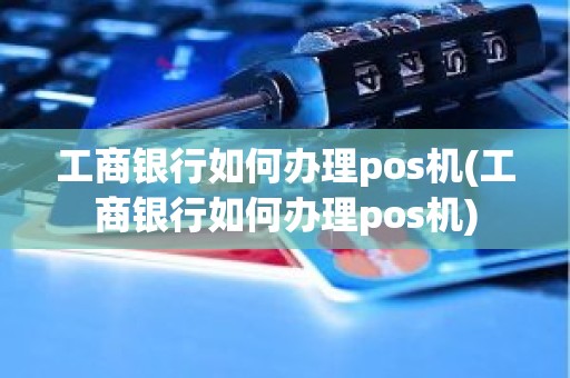 工商银行如何办理pos机(工商银行如何办理pos机)