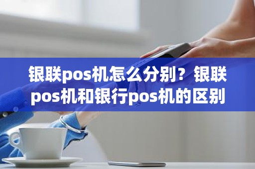 银联pos机怎么分别？银联pos机和银行pos机的区别