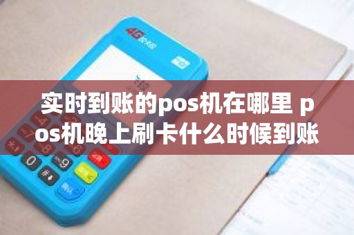 实时到账的pos机在哪里 pos机晚上刷卡什么时候到账