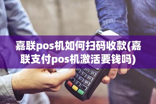 嘉联pos机如何扫码收款(嘉联支付pos机激活要钱吗)