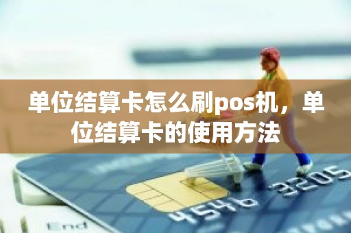 单位结算卡怎么刷pos机，单位结算卡的使用方法