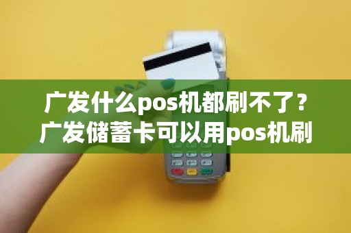 广发什么pos机都刷不了？广发储蓄卡可以用pos机刷吗