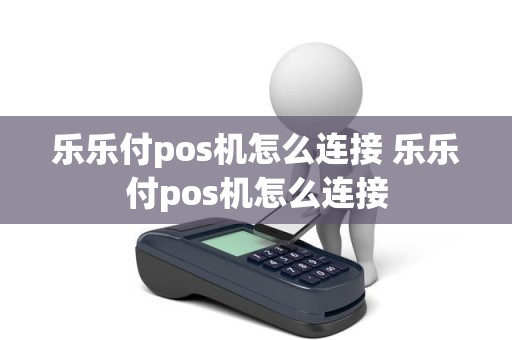 乐乐付pos机怎么连接 乐乐付pos机怎么连接