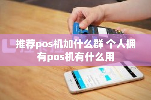 推荐pos机加什么群 个人拥有pos机有什么用