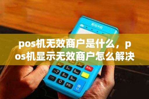 pos机无效商户是什么，pos机显示无效商户怎么解决
