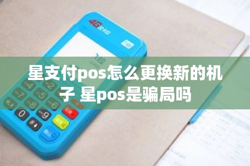 星支付pos怎么更换新的机子 星pos是骗局吗