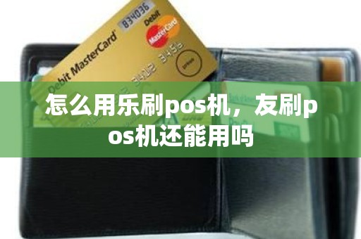 怎么用乐刷pos机，友刷pos机还能用吗