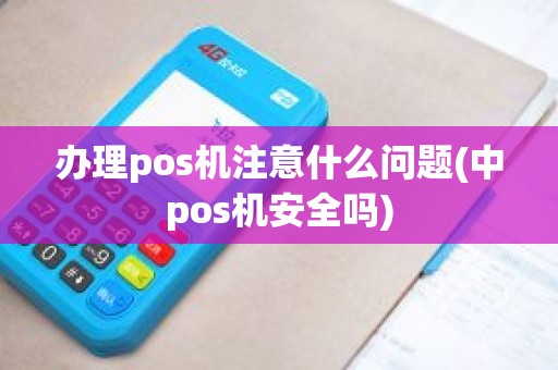 办理pos机注意什么问题(中pos机安全吗)