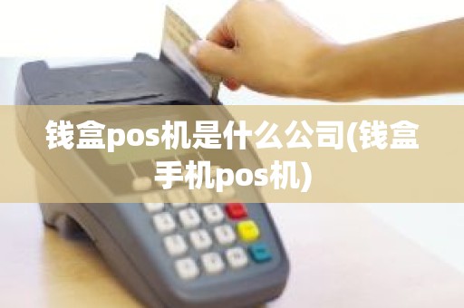 钱盒pos机是什么公司(钱盒手机pos机)