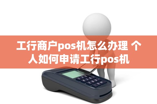工行商户pos机怎么办理 个人如何申请工行pos机