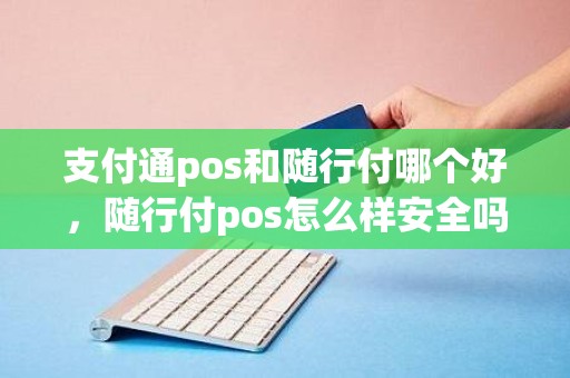 支付通pos和随行付哪个好，随行付pos怎么样安全吗