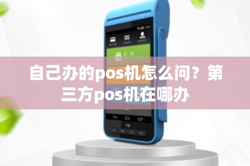 自己办的pos机怎么问？第三方pos机在哪办
