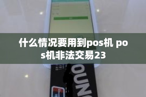 什么情况要用到pos机 pos机非法交易23