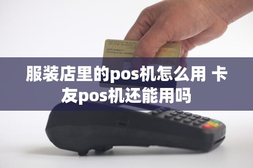 服装店里的pos机怎么用 卡友pos机还能用吗