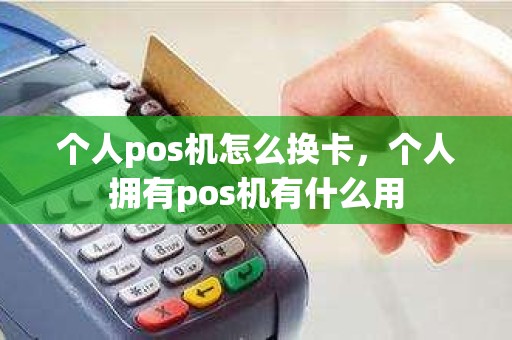 个人pos机怎么换卡，个人拥有pos机有什么用