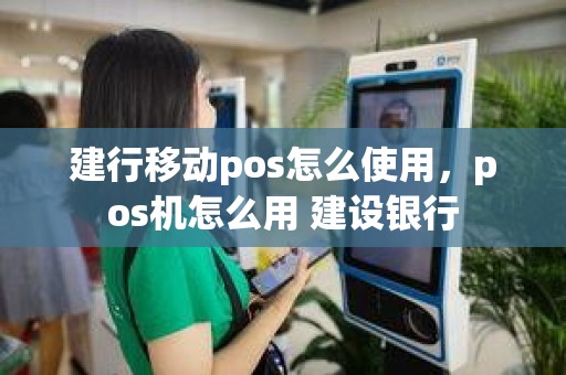 建行移动pos怎么使用，pos机怎么用 建设银行