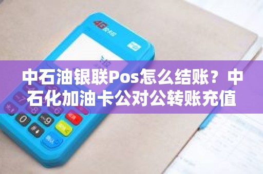 中石油银联Pos怎么结账？中石化加油卡公对公转账充值流程