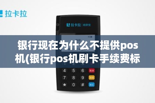 银行现在为什么不提供pos机(银行pos机刷卡手续费标准)