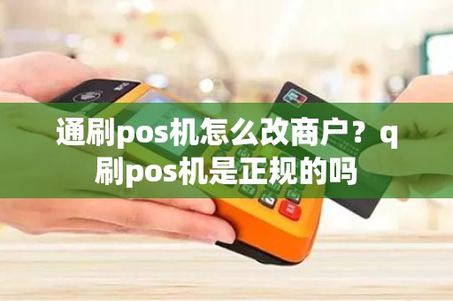 通刷pos机怎么改商户？q刷pos机是正规的吗
