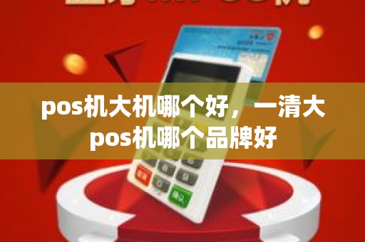 pos机大机哪个好，一清大pos机哪个品牌好