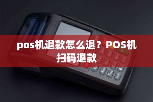 pos机退款怎么退?POS机扫码退款 pos机退款怎么退?POS机扫码退款