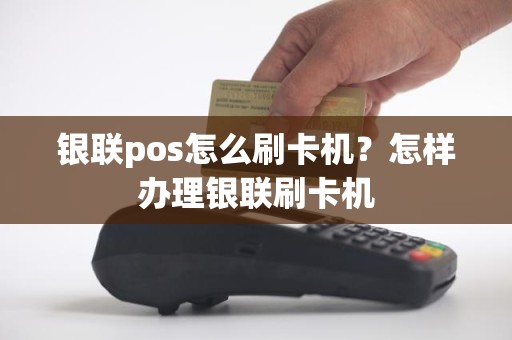 银联pos怎么刷卡机?怎样办理银联刷卡机 银联pos怎么刷卡机?怎样办理银联刷卡机