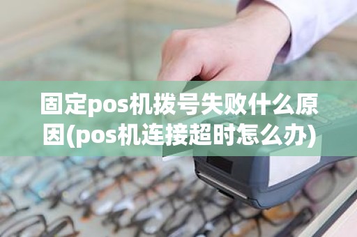 固定pos机拨号失败什么原因(pos机连接超时怎么办) 固定pos机拨号失败什么原因(pos机连接超时怎么办)