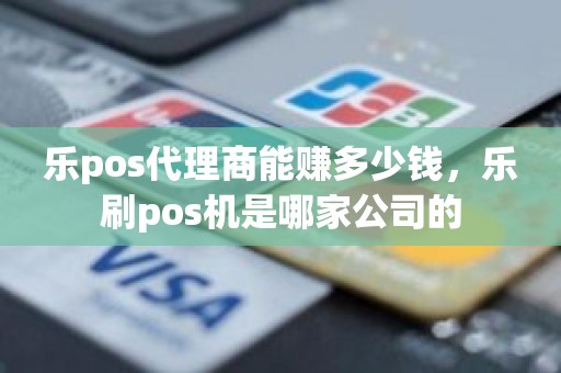 乐pos代理商能赚多少钱,乐刷pos机是哪家公司的 乐pos代理商能赚多少钱,乐刷pos机是哪家公司的
