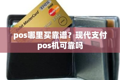 pos哪里买靠谱?现代支付pos机可靠吗 pos哪里买靠谱?现代支付pos机可靠吗