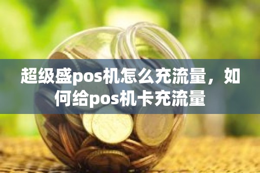 超级盛pos机怎么充流量，如何给pos机卡充流量