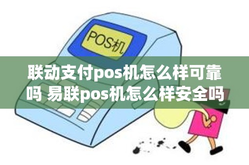 联动支付pos机怎么样可靠吗 易联pos机怎么样安全吗 联动支付pos机怎么样可靠吗 易联pos机怎么样安全吗