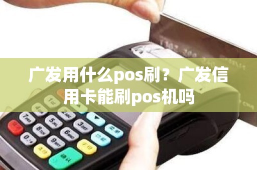 广发用什么pos刷?广发信用卡能刷pos机吗 广发用什么pos刷?广发信用卡能刷pos机吗