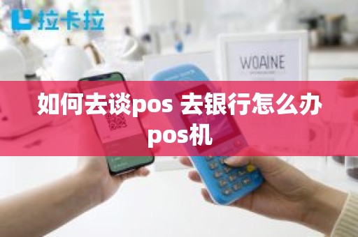 如何去谈pos 去银行怎么办pos机