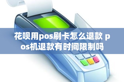 花呗用pos刷卡怎么退款 pos机退款有时间限制吗