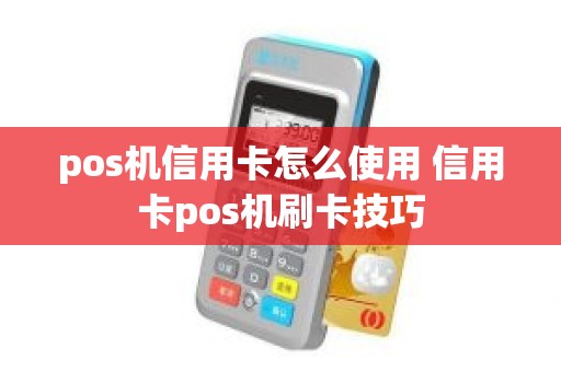 pos机信用卡怎么使用 信用卡pos机刷卡技巧 pos机信用卡怎么使用 信用卡pos机刷卡技巧
