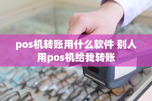 pos机转账用什么软件 别人用pos机给我转账 pos机转账用什么软件 别人用pos机给我转账